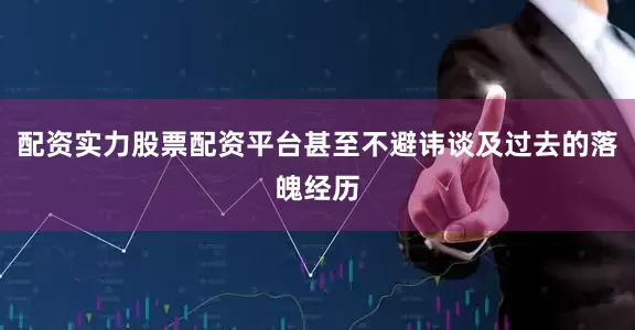 配资实力股票配资平台甚至不避讳谈及过去的落魄经历