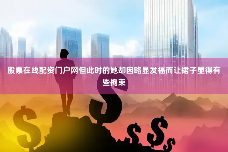 股票在线配资门户网但此时的她却因略显发福而让裙子显得有些拘束
