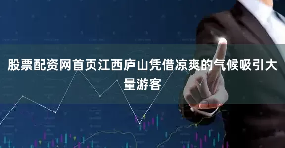 股票配资网首页江西庐山凭借凉爽的气候吸引大量游客