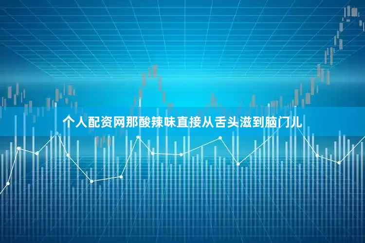 个人配资网那酸辣味直接从舌头滋到脑门儿