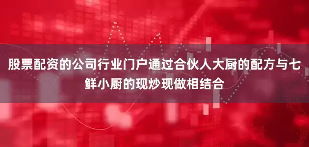 股票配资的公司行业门户通过合伙人大厨的配方与七鲜小厨的现炒现做相结合
