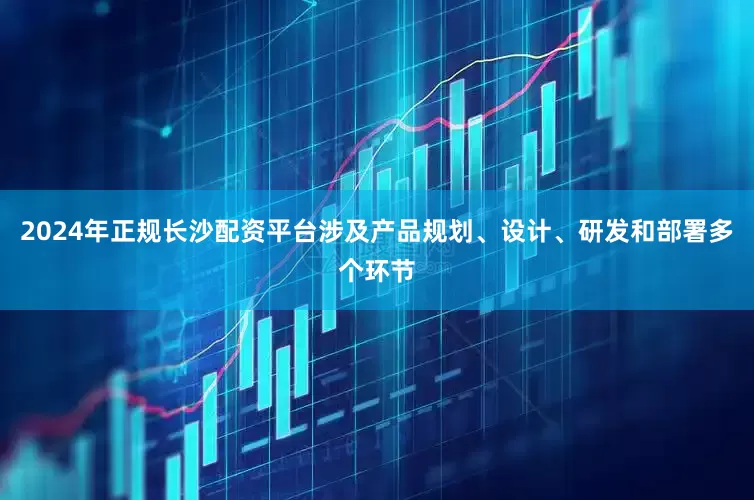 2024年正规长沙配资平台涉及产品规划、设计、研发和部署多个环节