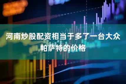 河南炒股配资相当于多了一台大众帕萨特的价格