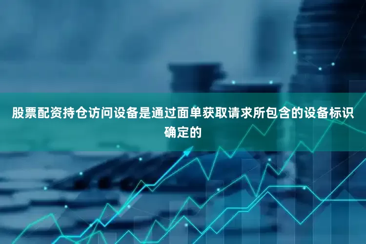 股票配资持仓访问设备是通过面单获取请求所包含的设备标识确定的