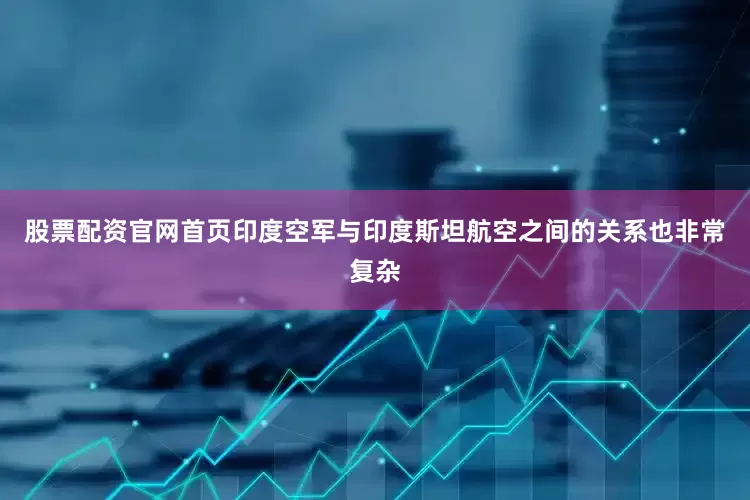 股票配资官网首页印度空军与印度斯坦航空之间的关系也非常复杂