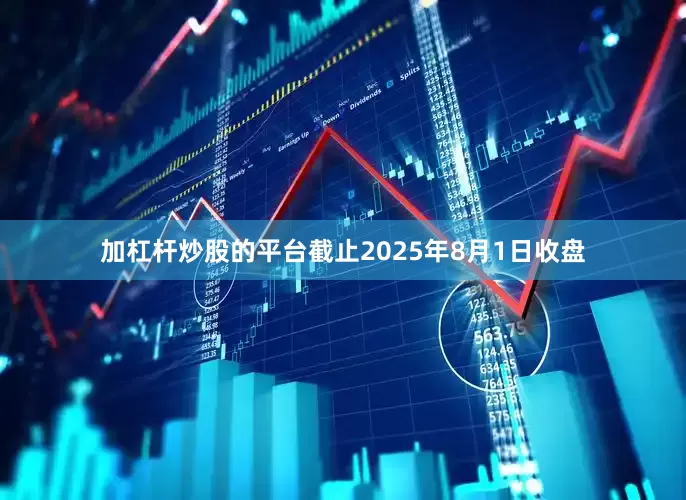 加杠杆炒股的平台截止2025年8月1日收盘