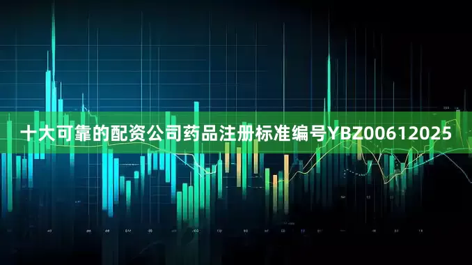 十大可靠的配资公司药品注册标准编号YBZ00612025