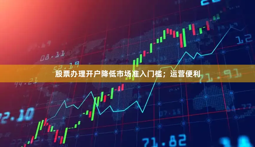 股票办理开户降低市场准入门槛；运营便利