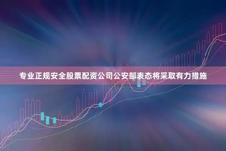 专业正规安全股票配资公司公安部表态将采取有力措施