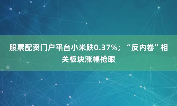 股票配资门户平台小米跌0.37%；“反内卷”相关板块涨幅抢眼