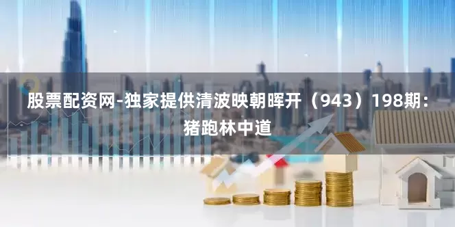 股票配资网-独家提供清波映朝晖开（943）　　198期：猪跑林中道