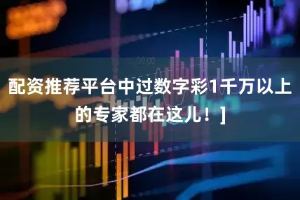 配资推荐平台中过数字彩1千万以上的专家都在这儿！]