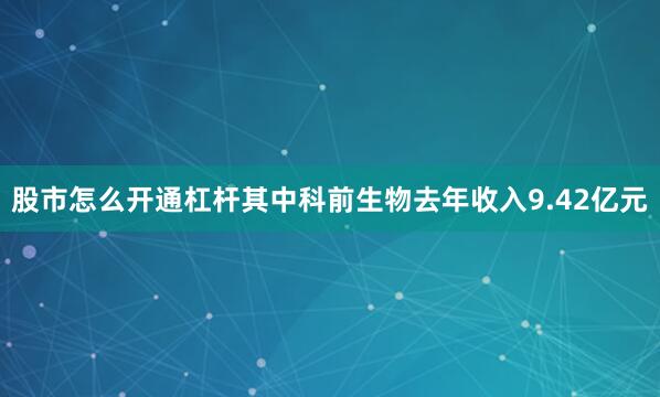 股市怎么开通杠杆其中科前生物去年收入9.42亿元