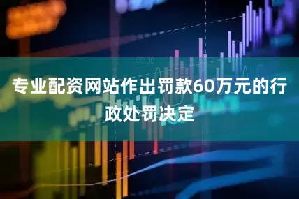 专业配资网站作出罚款60万元的行政处罚决定