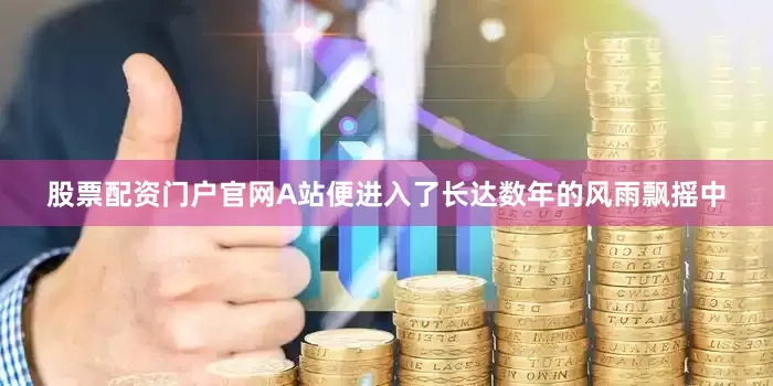 股票配资门户官网A站便进入了长达数年的风雨飘摇中