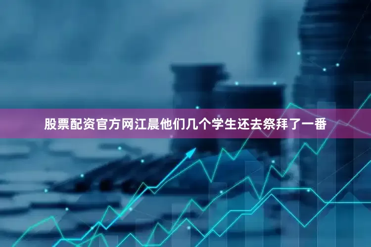 股票配资官方网江晨他们几个学生还去祭拜了一番
