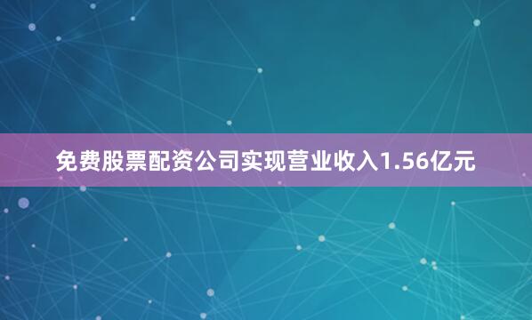 免费股票配资公司实现营业收入1.56亿元