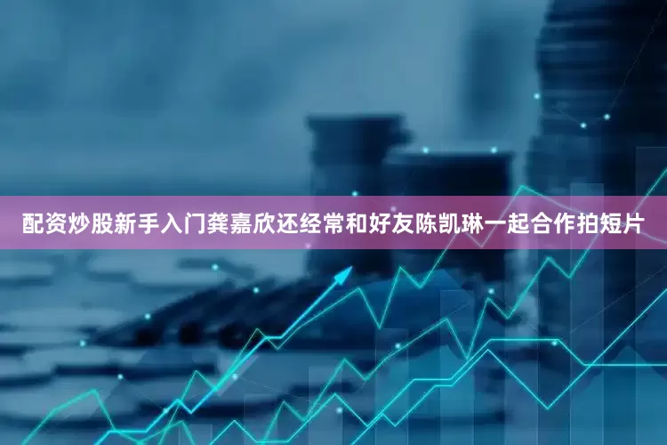 配资炒股新手入门龚嘉欣还经常和好友陈凯琳一起合作拍短片