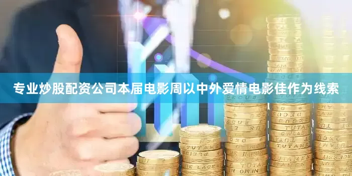 专业炒股配资公司本届电影周以中外爱情电影佳作为线索