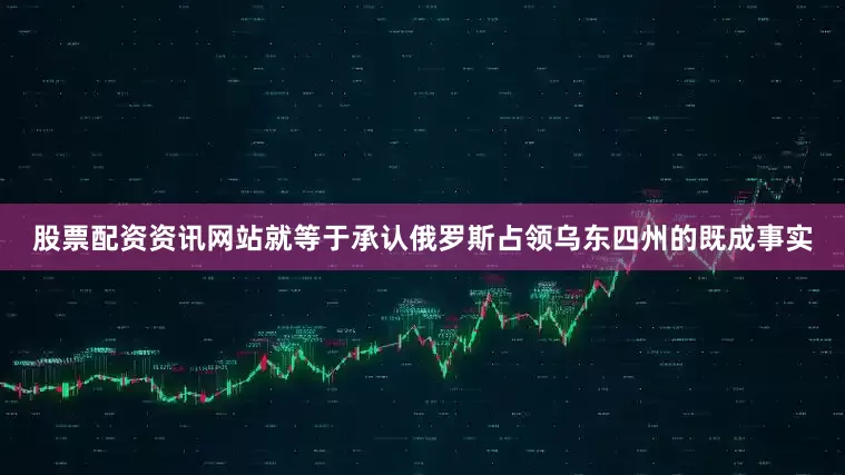 股票配资资讯网站就等于承认俄罗斯占领乌东四州的既成事实