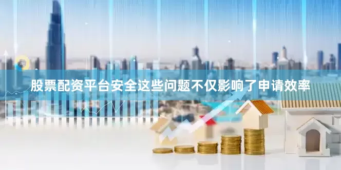 股票配资平台安全这些问题不仅影响了申请效率