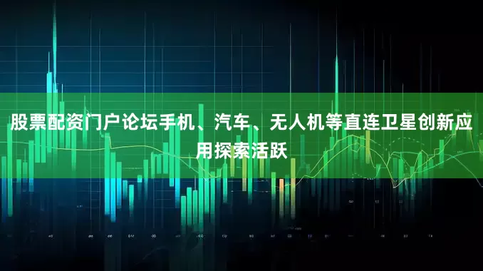 股票配资门户论坛手机、汽车、无人机等直连卫星创新应用探索活跃