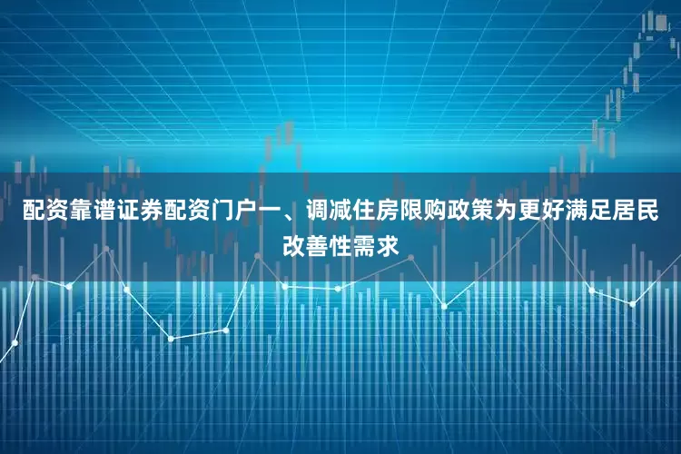 配资靠谱证券配资门户一、调减住房限购政策为更好满足居民改善性需求
