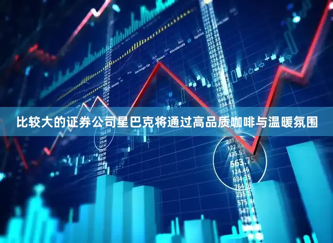 比较大的证券公司星巴克将通过高品质咖啡与温暖氛围