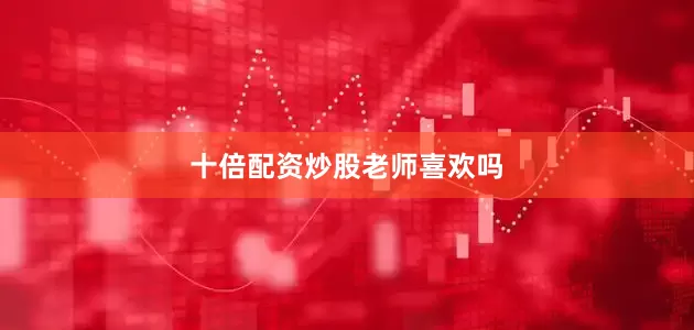 十倍配资炒股老师喜欢吗