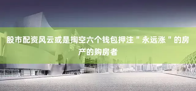 股市配资风云或是掏空六个钱包押注＂永远涨＂的房产的购房者