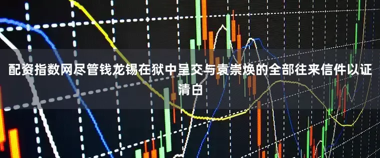 配资指数网尽管钱龙锡在狱中呈交与袁崇焕的全部往来信件以证清白