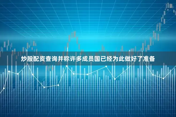 炒股配资查询并称许多成员国已经为此做好了准备
