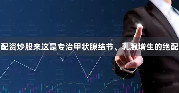 配资炒股来这是专治甲状腺结节、乳腺增生的绝配