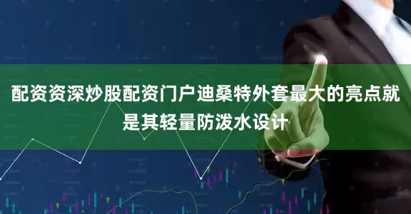 配资资深炒股配资门户迪桑特外套最大的亮点就是其轻量防泼水设计