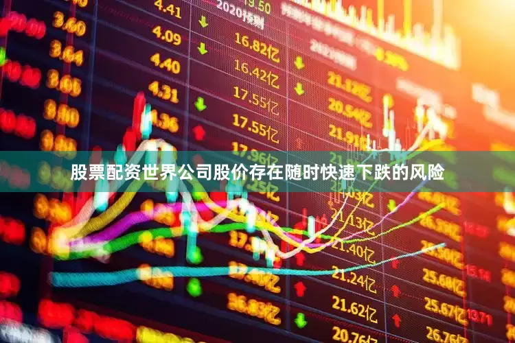 股票配资世界公司股价存在随时快速下跌的风险