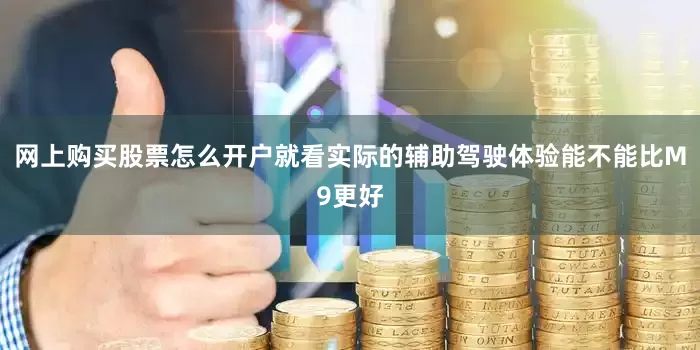 网上购买股票怎么开户就看实际的辅助驾驶体验能不能比M9更好