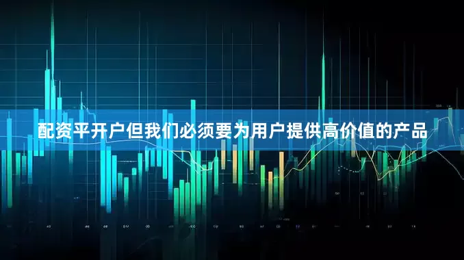 配资平开户但我们必须要为用户提供高价值的产品
