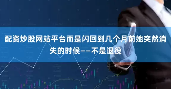配资炒股网站平台而是闪回到几个月前她突然消失的时候——不是退役