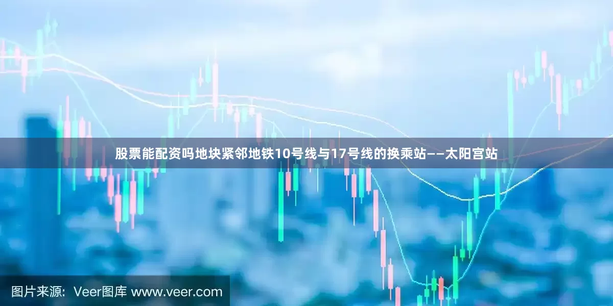 股票能配资吗地块紧邻地铁10号线与17号线的换乘站——太阳宫站