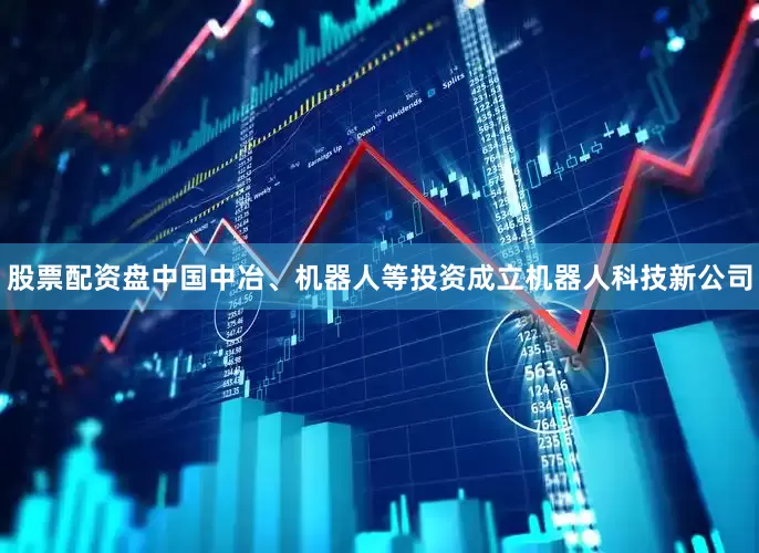股票配资盘中国中冶、机器人等投资成立机器人科技新公司
