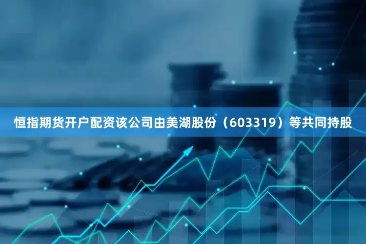恒指期货开户配资该公司由美湖股份（603319）等共同持股