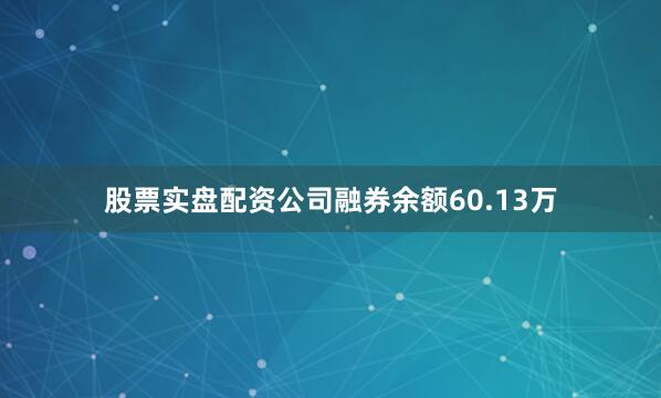 股票实盘配资公司融券余额60.13万