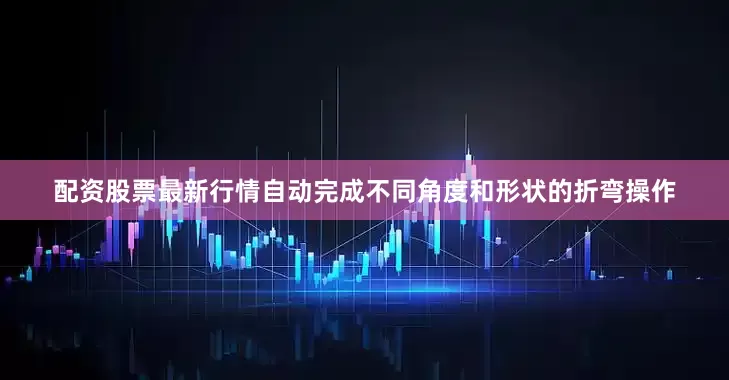 配资股票最新行情自动完成不同角度和形状的折弯操作