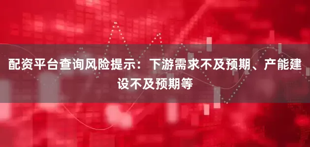配资平台查询风险提示:下游需求不及预期、产能建设不及预期等