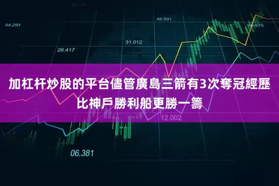 加杠杆炒股的平台儘管廣島三箭有3次奪冠經歷比神戶勝利船更勝一籌