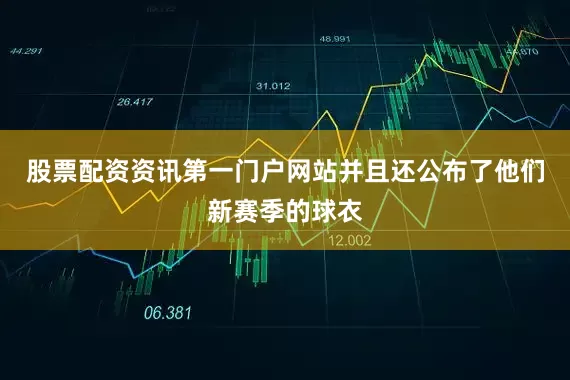 股票配资资讯第一门户网站并且还公布了他们新赛季的球衣