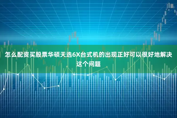 怎么配资买股票华硕天选6X台式机的出现正好可以很好地解决这个问题