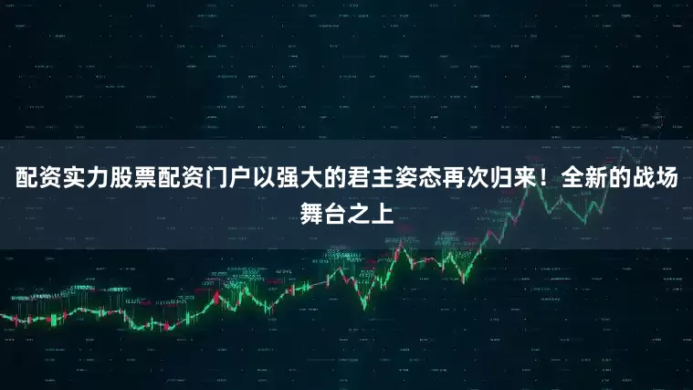 配资实力股票配资门户以强大的君主姿态再次归来!全新的战场舞台之上
