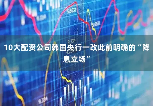 10大配资公司韩国央行一改此前明确的“降息立场”