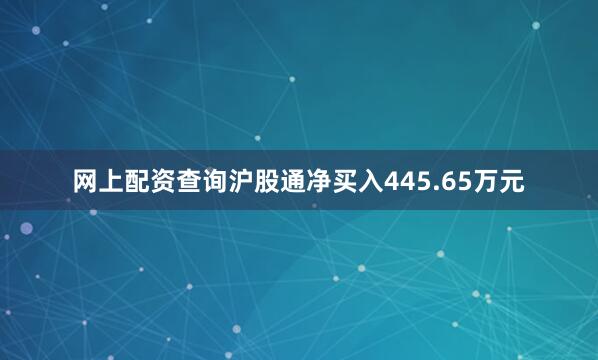 网上配资查询沪股通净买入445.65万元